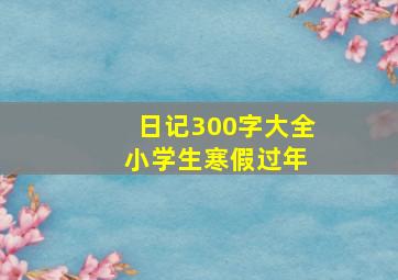 日记300字大全 小学生寒假过年